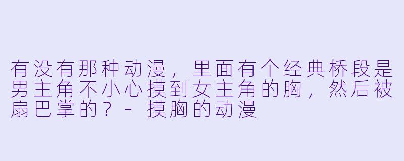 有没有那种动漫,里面有个经典桥段是男主角不小心摸到女主角的胸,然后被扇巴掌的?-摸胸的动漫