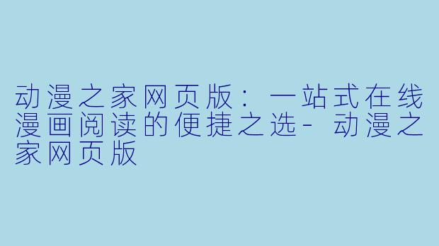 动漫之家网页版:一站式在线漫画阅读的便捷之选-动漫之家网页版