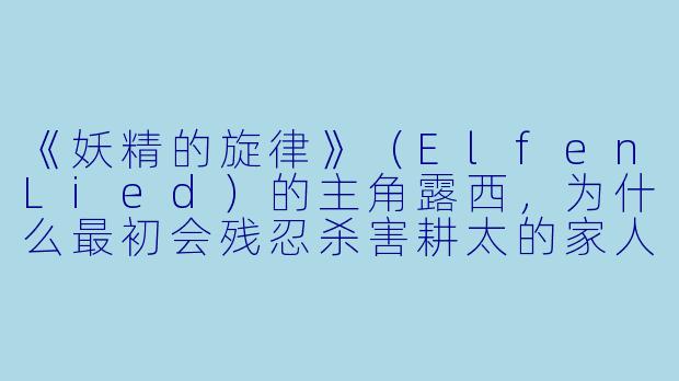 《妖精的旋律》(ElfenLied)的主角露西,为什么最初会残忍杀害耕太的家人,却又在多年后对耕太表现出温柔与依恋?-妖精的旋律动漫