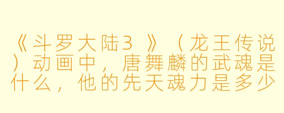 《斗罗大陆3》（龙王传说）动画中，唐舞麟的武魂是什么，他的先天魂力是多少级？
