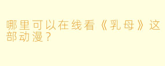 哪里可以在线看《乳母》这部动漫？