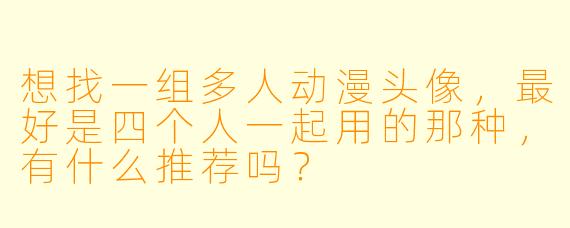 想找一组多人动漫头像,最好是四个人一起用的那种,有什么推荐吗?