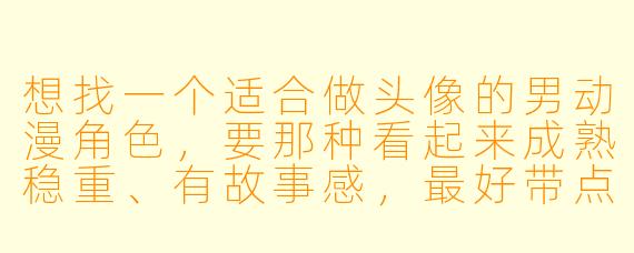 想找一个适合做头像的男动漫角X ,要那种看起来成熟稳重、有故事感,最好带点清冷或沧桑气质的,有什么推荐吗?