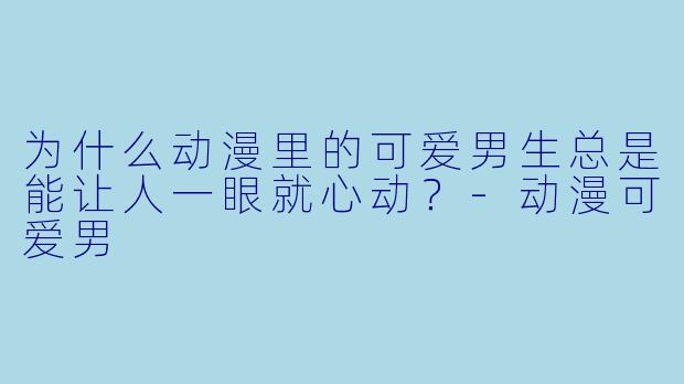 为什么动漫里的可爱男生总是能让人一眼就心动?-动漫可爱男