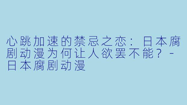 心跳加速的禁忌之恋:日本腐剧动漫为何让人欲罢不能?-日本腐剧动漫