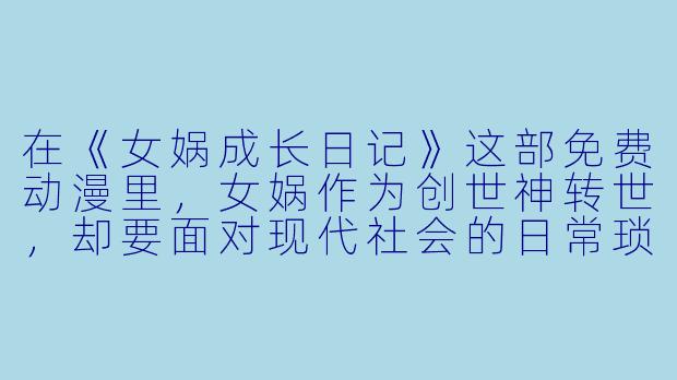 在《女娲成长日记》这部免费动漫里,女娲作为创世神转世,却要面对现代社会的日常琐事。如果她不小心把补天用的五彩石掉进了马桶里,导致下水道堵塞,而这时刚好有神仙来拜访,她会如何用“创世神”的威严化解这场尴尬?-女娲成长日记免费动漫