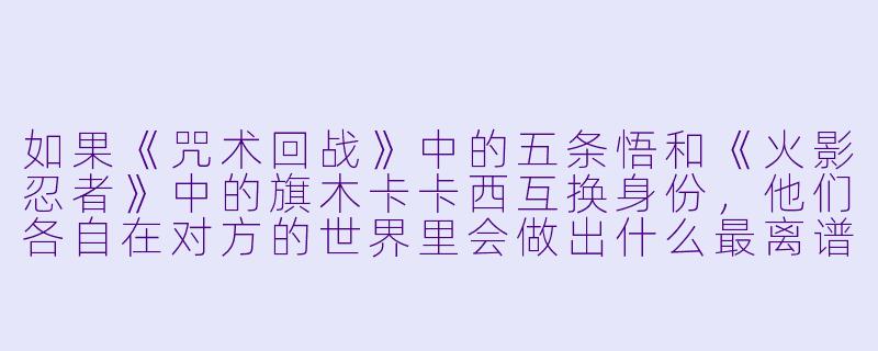 如果《咒术回战》中的五条悟和《火影忍者》中的旗木卡卡西互换身份,他们各自在对方的世界里会做出什么最离谱的事?-动漫京