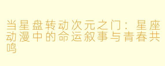 当星盘转动次元之门:星座动漫中的命运叙事与青春共鸣