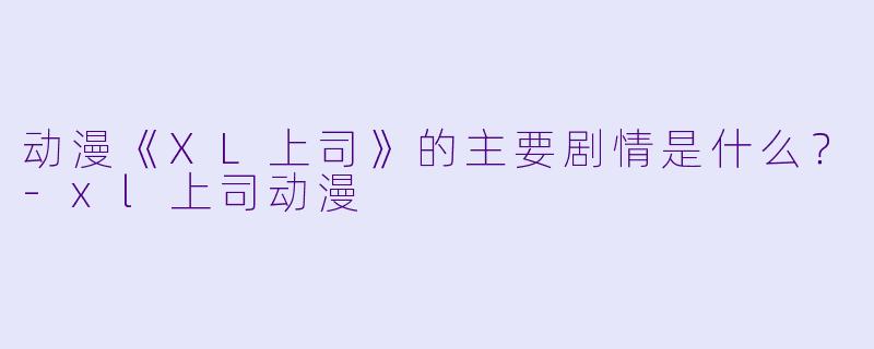 动漫《XL上司》的主要剧情是什么?-xl上司动漫