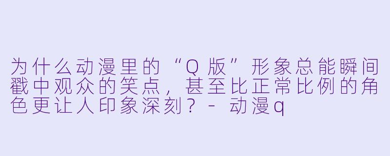 为什么动漫里的“Q版”形象总能瞬间戳中观众的笑点,甚至比正常比例的角X 更让人印象深刻?-动漫q