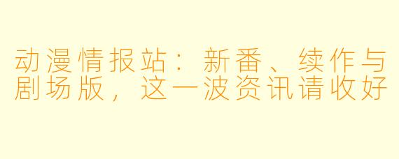 动漫情报站：新番、续作与剧场版，这一波资讯请收好