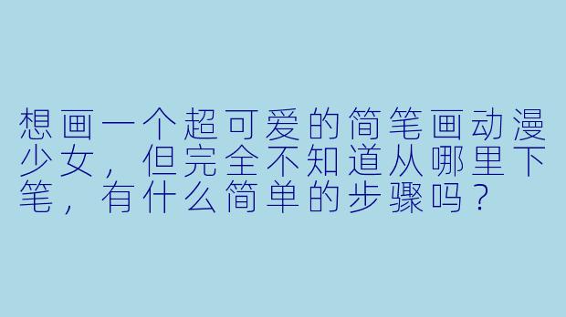 想画一个超可爱的简笔画动漫少女,但完全不知道从哪里下笔,有什么简单的步骤吗?