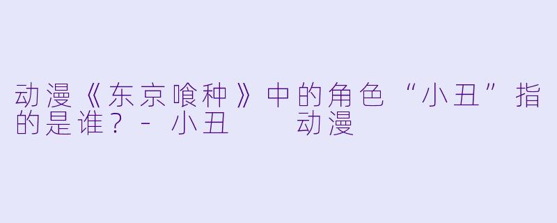 动漫《东京喰种》中的角X  “小丑”指的是谁？-小丑  动漫