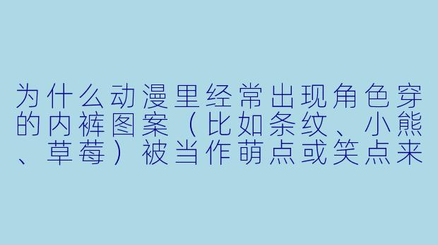为什么动漫里经常出现角X 穿的内裤图案(比如条纹、小熊、草莓)被当作萌点或笑点来描写?