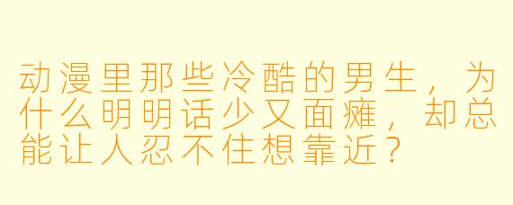 动漫里那些冷酷的男生,为什么明明话少又面瘫,却总能让人忍不住想靠近?