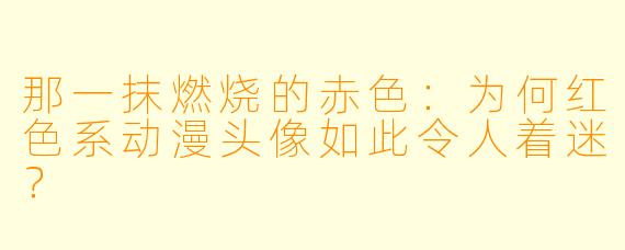 那一抹燃烧的赤X :为何红X 系动漫头像如此令人着迷?
