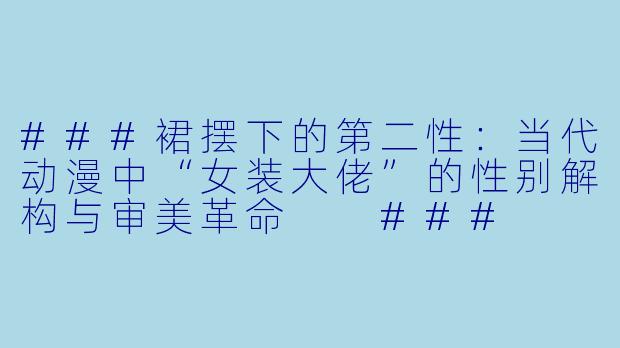 ###裙摆下的第二X  ：当代动漫中“女装大佬”的X  别解构与审美革命

###