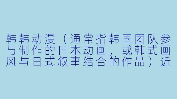 韩韩动漫（通常指韩国团队参与制作的日本动画，或韩式画风与日式叙事结合的作品）近年来在亚洲动漫圈越来越受关注，你觉得它最大的魅力是什么？和传统日本动漫相比，它最独特的地方在哪里？-韩韩动漫
