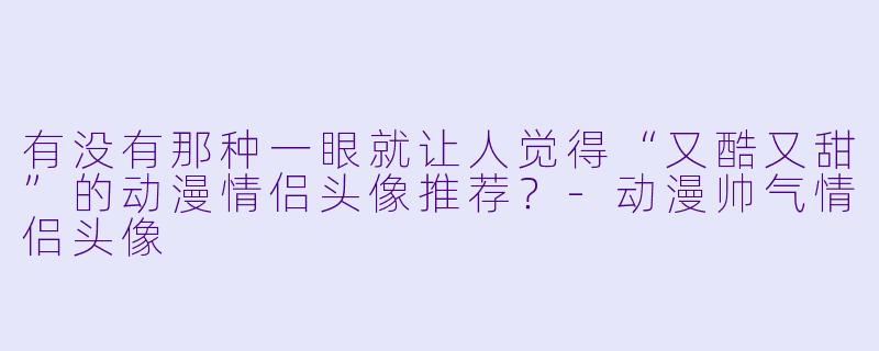 有没有那种一眼就让人觉得“又酷又甜”的动漫情侣头像推荐？-动漫帅气情侣头像