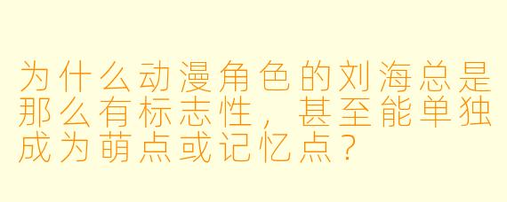 为什么动漫角X 的刘海总是那么有标志X ,甚至能单独成为萌点或记忆点?