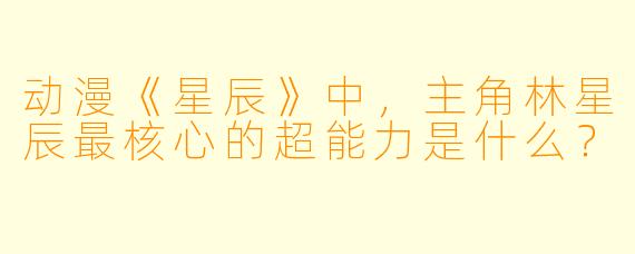 动漫《星辰》中,主角林星辰最核心的超能力是什么?