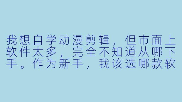 我想自学动漫剪辑,但市面上软件太多,完全不知道从哪下手。作为新手,我该选哪款软件?有没有一套从零开始的剪辑流程推荐?-动漫剪辑软件