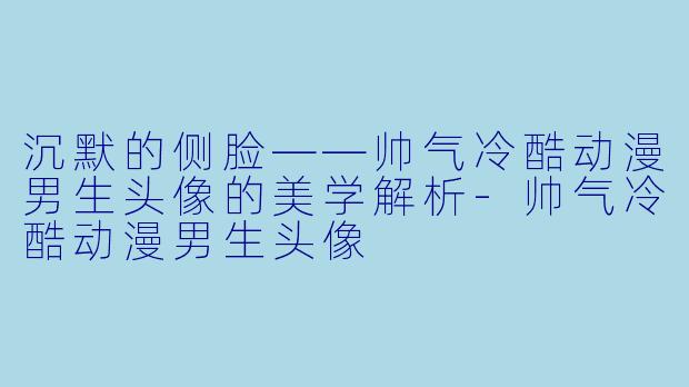沉默的侧脸——帅气冷酷动漫男生头像的美学解析-帅气冷酷动漫男生头像