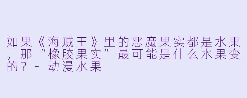 如果《海贼王》里的恶魔果实都是水果，那“橡胶果实”最可能是什么水果变的？-动漫水果