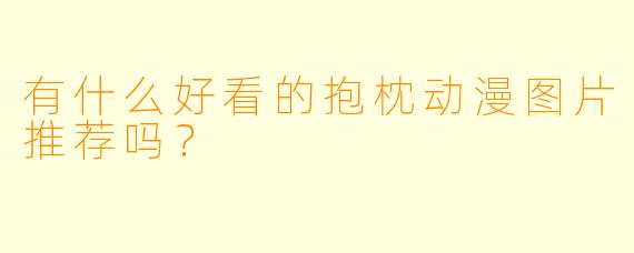 有什么好看的抱枕动漫图片推荐吗？