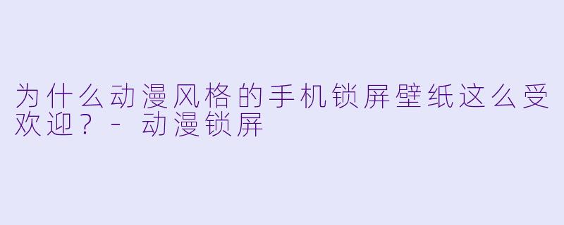 为什么动漫风格的手机锁屏壁纸这么受欢迎？-动漫锁屏