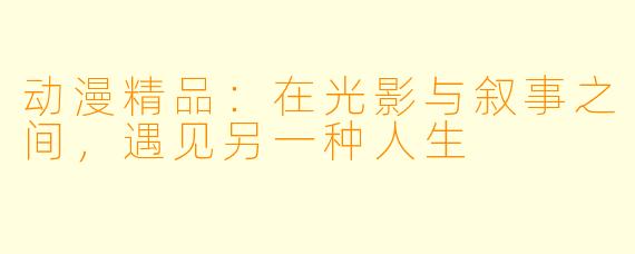 动漫精品:在光影与叙事之间,遇见另一种人生