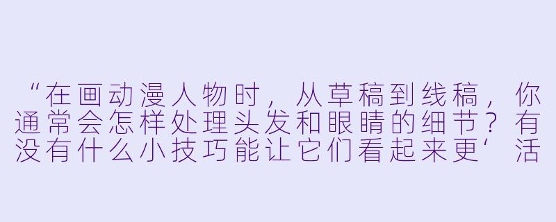“在画动漫人物时，从草稿到线稿，你通常会怎样处理头发和眼睛的细节？有没有什么小技巧能让它们看起来更‘活’？”-动漫人物绘画过程