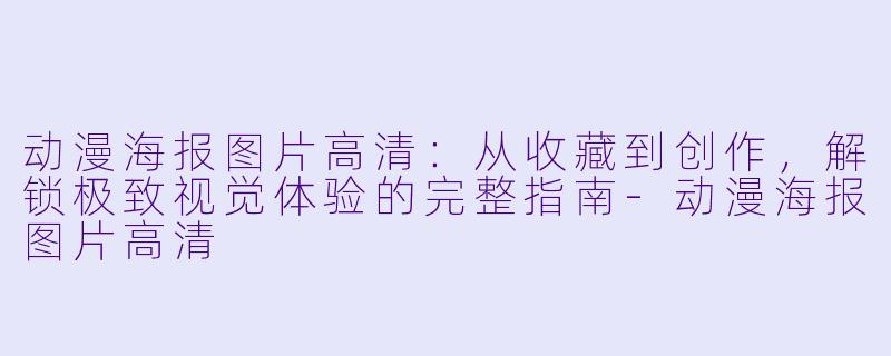 动漫海报图片高清：从收藏到创作，解锁极致视觉体验的完整指南-动漫海报图片高清