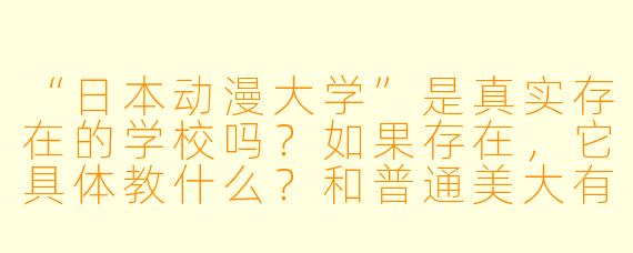 “日本动漫大学”是真实存在的学校吗?如果存在,它具体教什么?和普通美大有什么区别?