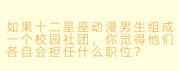 如果十二星座动漫男生组成一个校园社团，你觉得他们各自会担任什么职位？