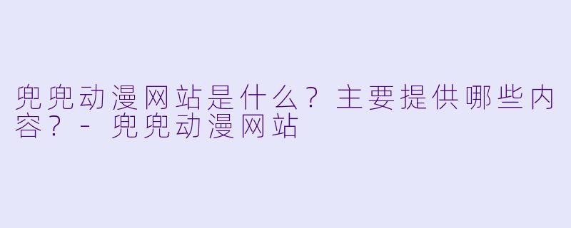 兜兜动漫网站是什么？主要提供哪些内容？-兜兜动漫网站
