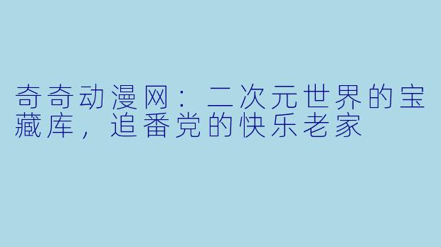 奇奇动漫网:二次元世界的宝藏库,追番党的快乐老家