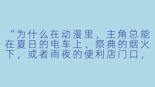 “为什么在动漫里,主角总能在夏日的电车上、祭典的烟火下,或者雨夜的便利店门口,遇到改变一生的‘艳遇’?现实里我怎么连个对视都等不到?”