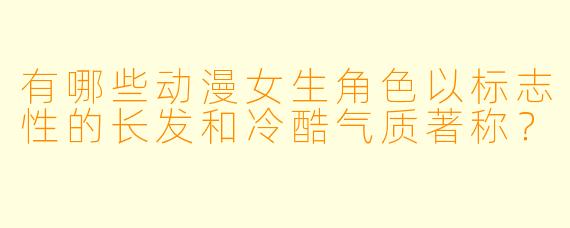 有哪些动漫女生角X 以标志X 的长发和冷酷气质著称?