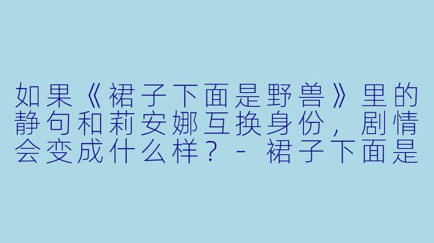如果《裙子下面是野兽》里的静句和莉安娜互换身份，剧情会变成什么样？-裙子下面是野兽动漫