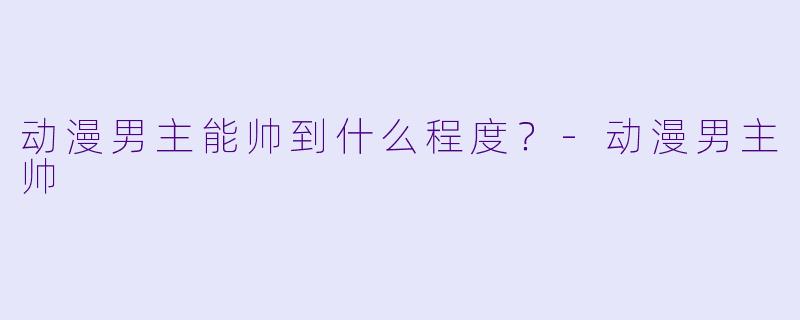 动漫男主能帅到什么程度?-动漫男主帅