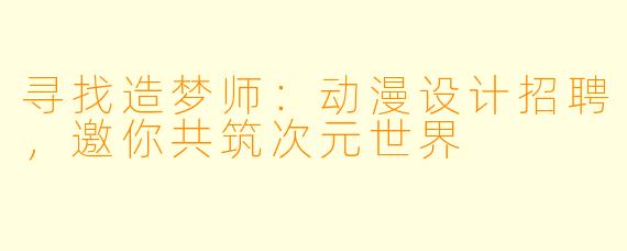 寻找造梦师:动漫设计招聘,邀你共筑次元世界