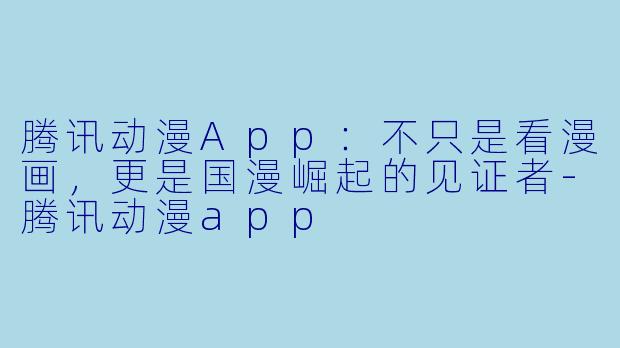 腾讯动漫App：不只是看漫画，更是国漫崛起的见证者