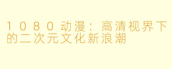 1080动漫:高清视界下的二次元文化新浪潮