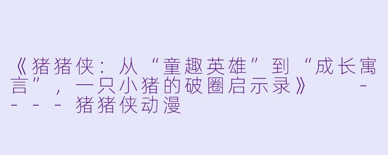 《猪猪侠:从“童趣英雄”到“成长寓言”,一只小猪的破圈启示录》
----猪猪侠动漫