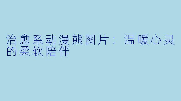 治愈系动漫熊图片:温暖心灵的柔软陪伴