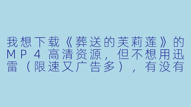我想下载《葬送的芙莉莲》的MP4高清资源,但不想用迅雷(限速又广告多),有没有更干净、直接能下到本地的方法?-动漫下载 mp4