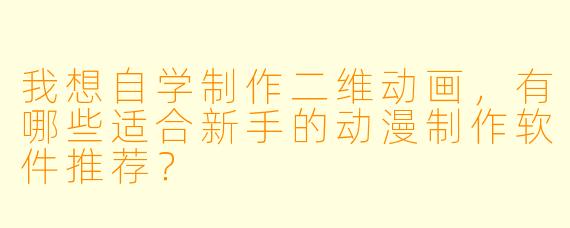 我想自学制作二维动画,有哪些适合新手的动漫制作软件推荐?