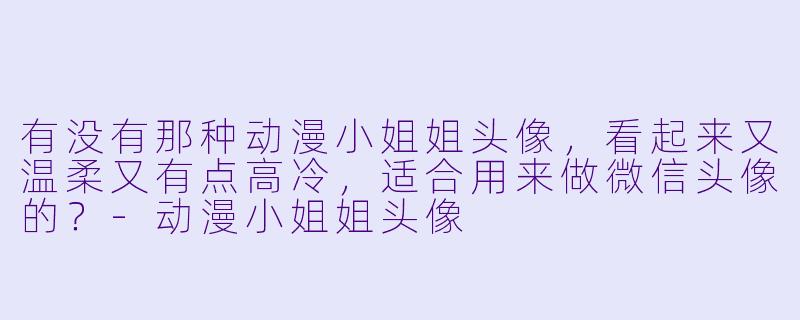 有没有那种动漫小姐姐头像，看起来又温柔又有点高冷，适合用来做微信头像的？-动漫小姐姐头像