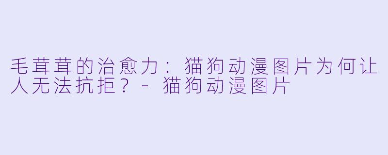毛茸茸的治愈力:猫狗动漫图片为何让人无法抗拒?-猫狗动漫图片